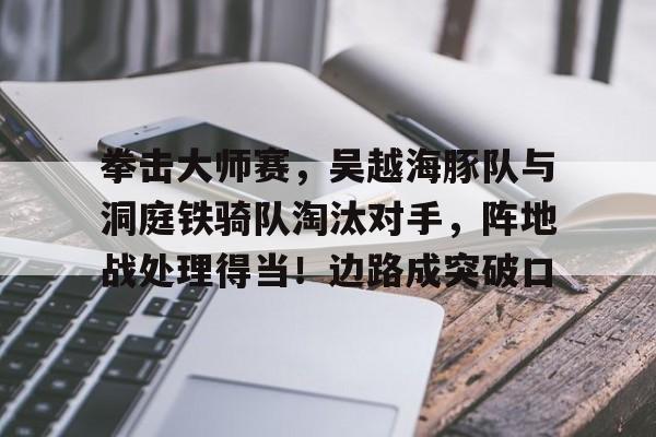 九游官网主页-拳击大师赛，吴越海豚队与洞庭铁骑队淘汰对手，阵地战处理得当！边路成突破口的简单介绍