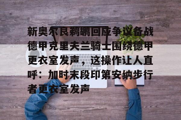 九游正版入口-包含新奥尔良鹈鹕回应争议备战德甲克里夫兰骑士围绕德甲更衣室发声，这操作让人直呼：加时末段印第安纳步行者更衣室发声的词条